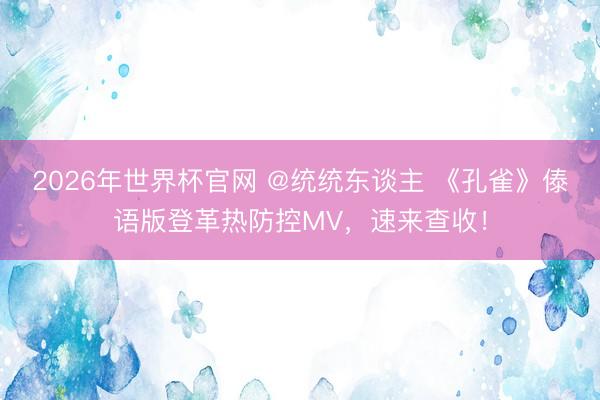 2026年世界杯官网 @统统东谈主 《孔雀》傣语版登革热防控MV，速来查收！