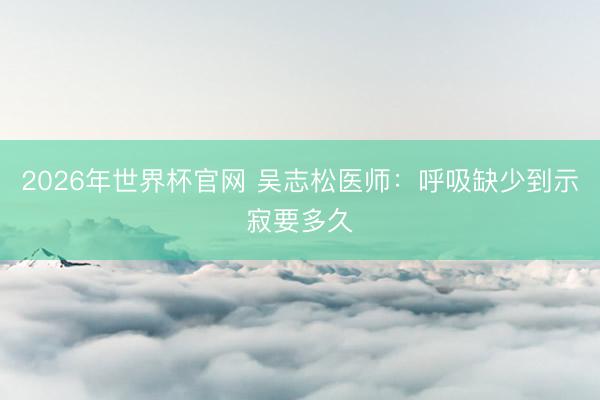 2026年世界杯官网 吴志松医师：呼吸缺少到示寂要多久