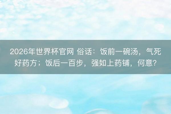2026年世界杯官网 俗话：饭前一碗汤，气死好药方；饭后一百步，强如上药铺，何意？