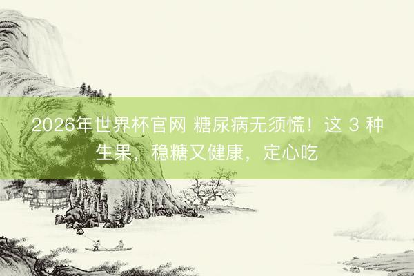 2026年世界杯官网 糖尿病无须慌！这 3 种生果，稳糖又健康，定心吃