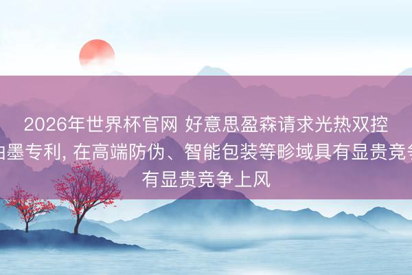 2026年世界杯官网 好意思盈森请求光热双控防伪油墨专利， 在高端防伪、智能包装等畛域具有显贵竞争上风