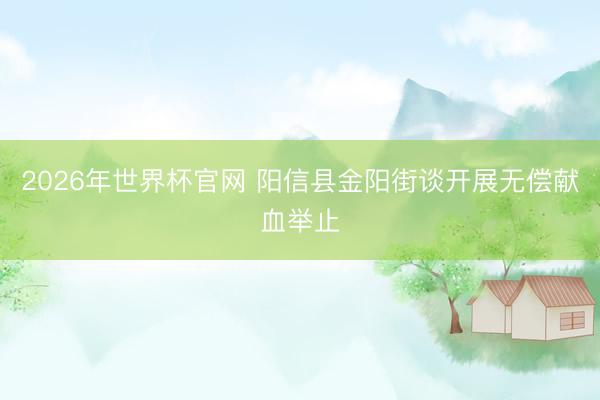 2026年世界杯官网 阳信县金阳街谈开展无偿献血举止