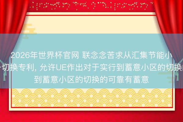 2026年世界杯官网 联念念苦求从汇集节能小区的用户装备切换专利， 允许UE作出对于实行到蓄意小区的切换的可靠有蓄意
