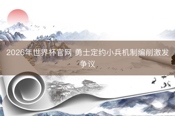 2026年世界杯官网 勇士定约小兵机制编削激发争议