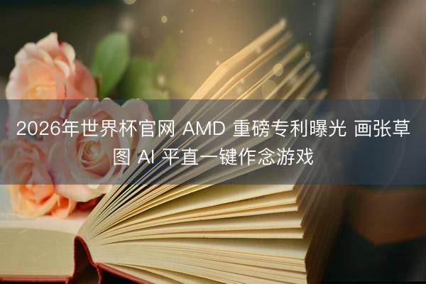 2026年世界杯官网 AMD 重磅专利曝光 画张草图 AI 平直一键作念游戏
