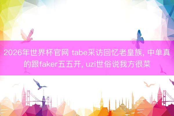 2026年世界杯官网 tabe采访回忆老皇族， 中单真的跟faker五五开， uzi世俗说我方很菜