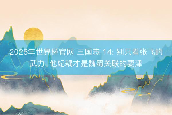 2026年世界杯官网 三国志 14: 别只看张飞的武力, 他妃耦才是魏蜀关联的要津