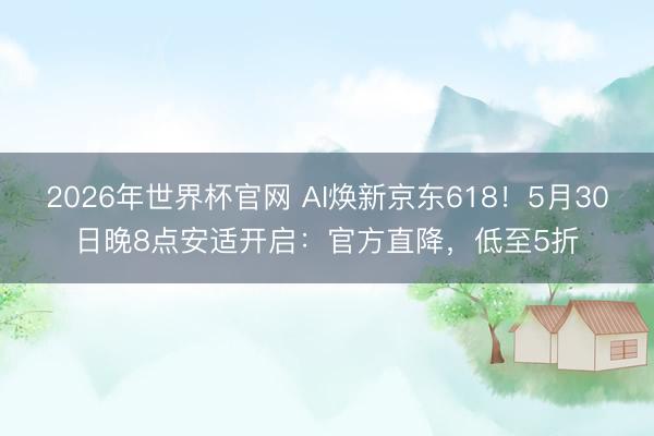2026年世界杯官网 AI焕新京东618！5月30日晚8点安适开启：官方直降，低至5折