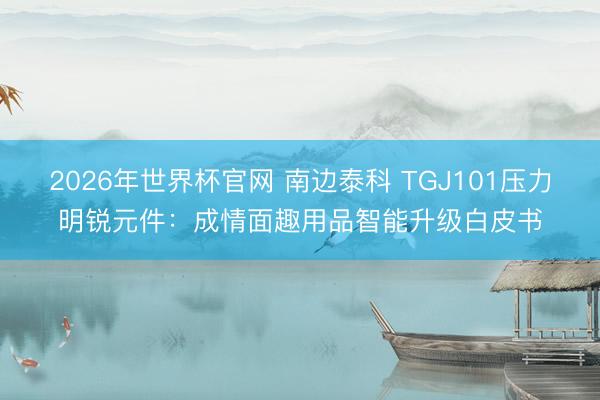 2026年世界杯官网 南边泰科 TGJ101压力明锐元件：成情面趣用品智能升级白皮书
