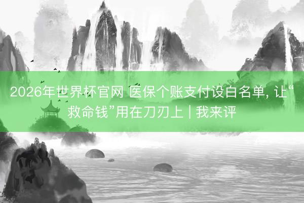 2026年世界杯官网 医保个账支付设白名单， 让“救命钱”用在刀刃上 | 我来评