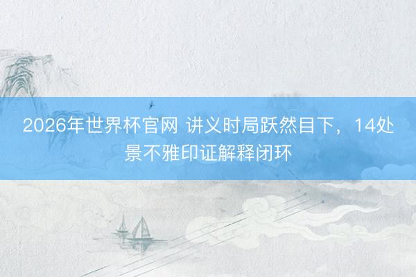 2026年世界杯官网 讲义时局跃然目下，14处景不雅印证解释闭环