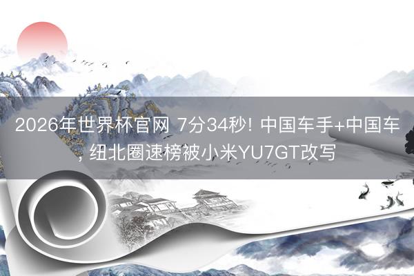 2026年世界杯官网 7分34秒! 中国车手+中国车, 纽北圈速榜被小米YU7GT改写