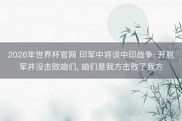 2026年世界杯官网 印军中将谈中印战争: 开脱军并没击败咱们, 咱们是我方击败了我方