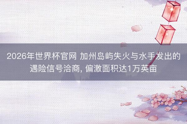 2026年世界杯官网 加州岛屿失火与水手发出的遇险信号洽商， 偏激面积达1万英亩