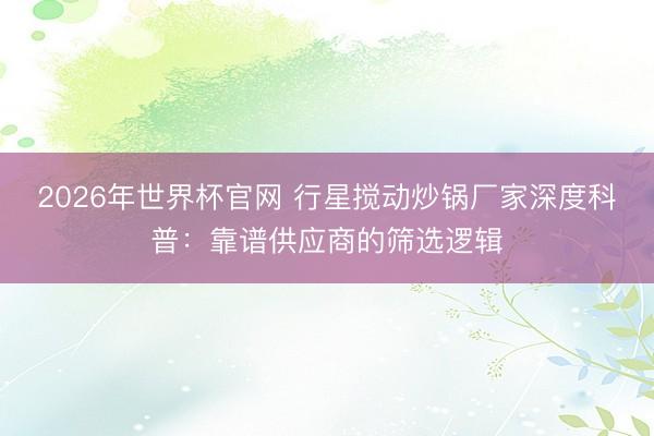 2026年世界杯官网 行星搅动炒锅厂家深度科普：靠谱供应商的筛选逻辑