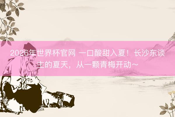 2026年世界杯官网 一口酸甜入夏！长沙东谈主的夏天，从一颗青梅开动～