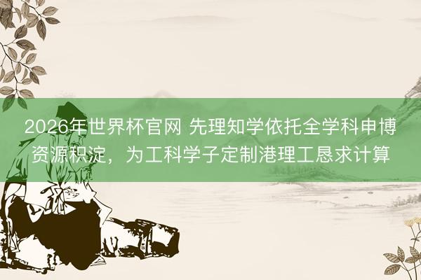 2026年世界杯官网 先理知学依托全学科申博资源积淀，为工科学子定制港理工恳求计算