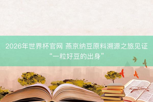 2026年世界杯官网 燕京纳豆原料溯源之旅见证“一粒好豆的出身”