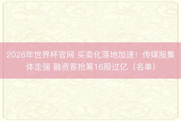 2026年世界杯官网 买卖化落地加速！传媒股集体走强 融资客抢筹16股过亿（名单）