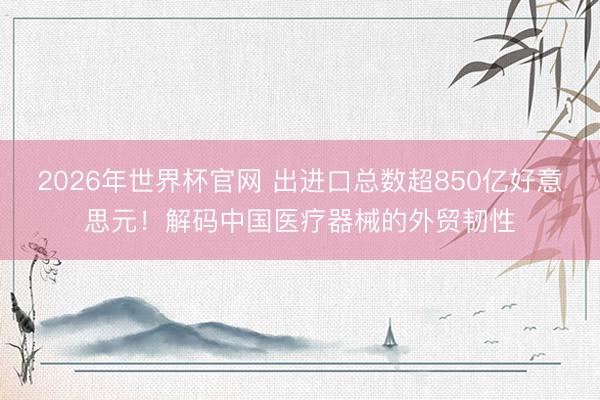 2026年世界杯官网 出进口总数超850亿好意思元！解码中国医疗器械的外贸韧性