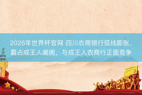 2026年世界杯官网 四川农商银行弧线膨胀、霸占成王人阛阓，与成王人农商行正面竞争