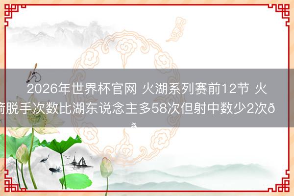 2026年世界杯官网 火湖系列赛前12节 火箭脱手次数比湖东说念主多58次但射中数少2次👀