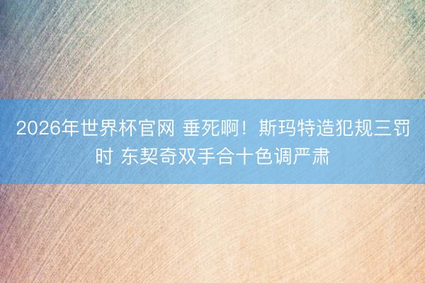 2026年世界杯官网 垂死啊！斯玛特造犯规三罚时 东契奇双手合十色调严肃