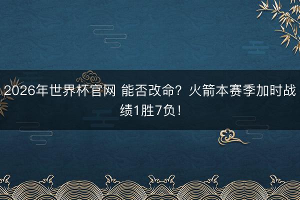 2026年世界杯官网 能否改命？火箭本赛季加时战绩1胜7负！