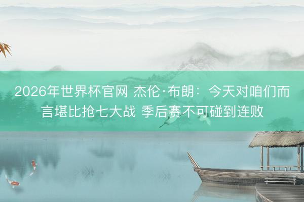 2026年世界杯官网 杰伦·布朗：今天对咱们而言堪比抢七大战 季后赛不可碰到连败