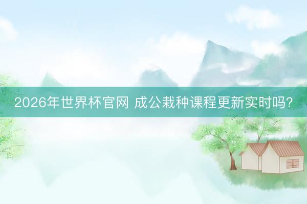 2026年世界杯官网 成公栽种课程更新实时吗?