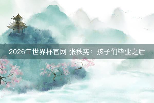 2026年世界杯官网 张秋宪：孩子们毕业之后