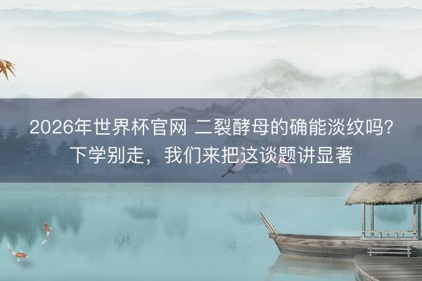 2026年世界杯官网 二裂酵母的确能淡纹吗？下学别走，我们来把这谈题讲显著
