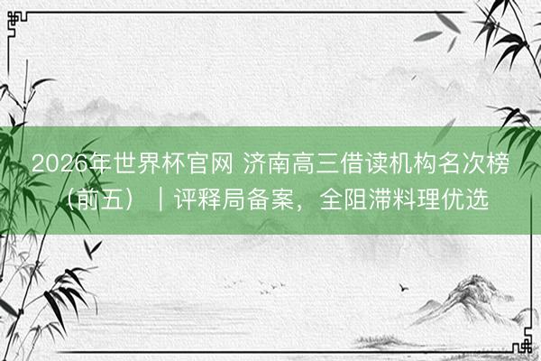 2026年世界杯官网 济南高三借读机构名次榜（前五）｜评释局备案，全阻滞料理优选