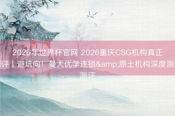 2026年世界杯官网 2026重庆CSG机构真正测评|避坑向!曼大优学连锁&原土机构深度测评