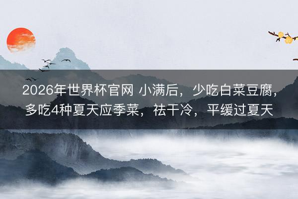 2026年世界杯官网 小满后,少吃白菜豆腐,多吃4种夏天应季菜,祛干冷,平缓过夏天