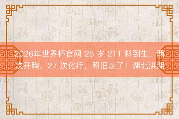 2026年世界杯官网 25 岁 211 料到生，两次开胸、27 次化疗，照旧走了！湖北洪湖