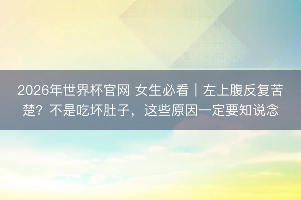 2026年世界杯官网 女生必看｜左上腹反复苦楚？不是吃坏肚子，这些原因一定要知说念