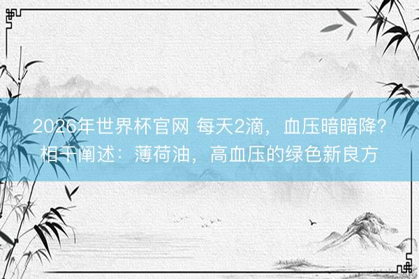 2026年世界杯官网 每天2滴，血压暗暗降？相干阐述：薄荷油，高血压的绿色新良方