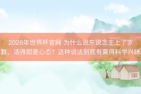 2026年世界杯官网 为什么说东说念主上了岁数，活得即是心态？这种说法到底有莫得科学兴味