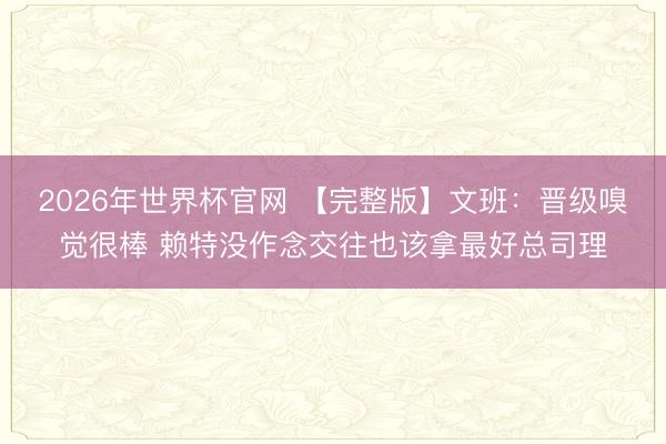 2026年世界杯官网 【完整版】文班：晋级嗅觉很棒 赖特没作念交往也该拿最好总司理