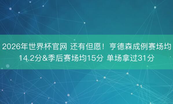 2026年世界杯官网 还有但愿！亨德森成例赛场均14.2分&季后赛场均15分 单场拿过31分