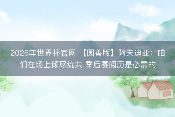 2026年世界杯官网 【圆善版】阿夫迪亚:咱们在场上倾尽统共 季后赛阅历是必需的