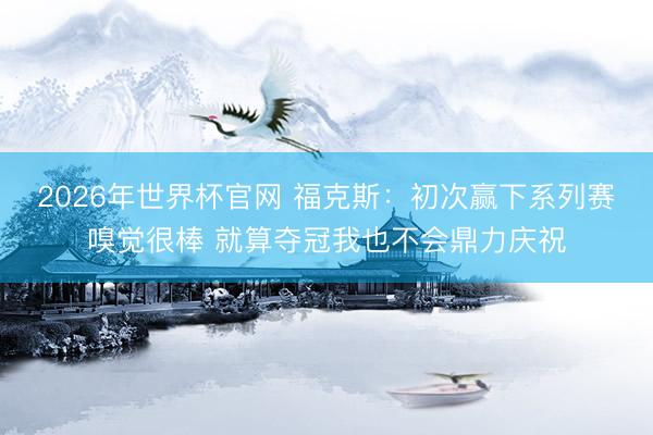 2026年世界杯官网 福克斯:初次赢下系列赛嗅觉很棒 就算夺冠我也不会鼎力庆祝