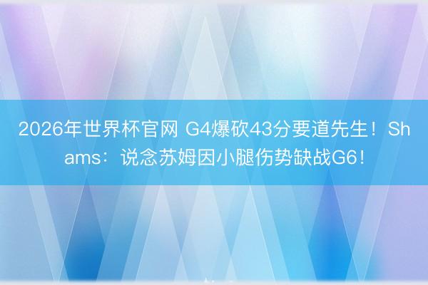 2026年世界杯官网 G4爆砍43分要道先生！Shams：说念苏姆因小腿伤势缺战G6！