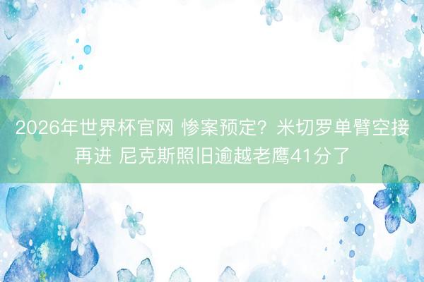 2026年世界杯官网 惨案预定？米切罗单臂空接再进 尼克斯照旧逾越老鹰41分了