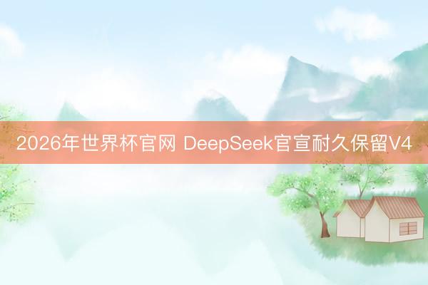 2026年世界杯官网 DeepSeek官宣耐久保留V4