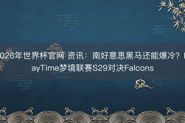 2026年世界杯官网 资讯：南好意思黑马还能爆冷？PlayTime梦境联赛S29对决Falcons