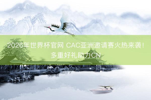 2026年世界杯官网 CAC亚洲邀请赛火热来袭！多重好礼助力CN