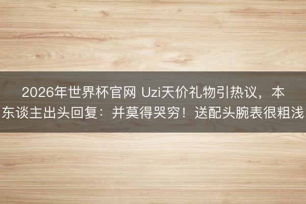 2026年世界杯官网 Uzi天价礼物引热议,本东谈主出头回复:并莫得哭穷!送配头腕表很粗浅
