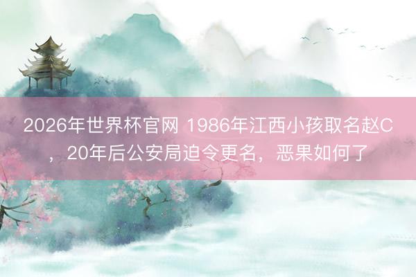 2026年世界杯官网 1986年江西小孩取名赵C，20年后公安局迫令更名，恶果如何了